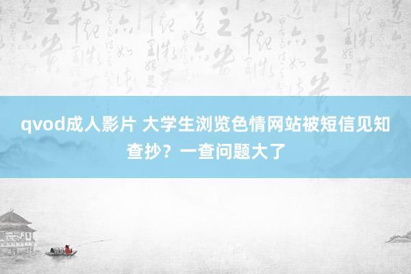 qvod成人影片 大学生浏览色情网站被短信见知查抄？一查问题大了
