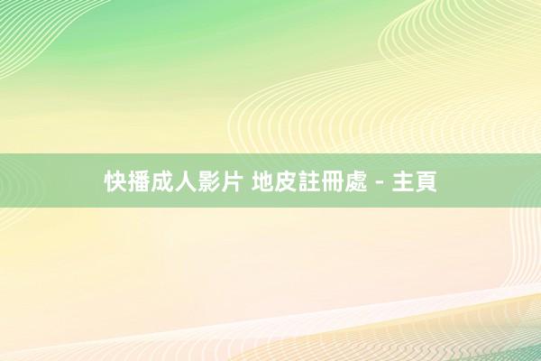 快播成人影片 地皮註冊處 - 主頁