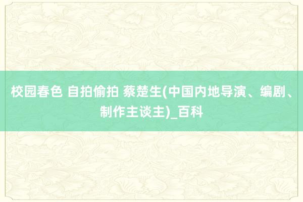 校园春色 自拍偷拍 蔡楚生(中国内地导演、编剧、制作主谈主)_百科