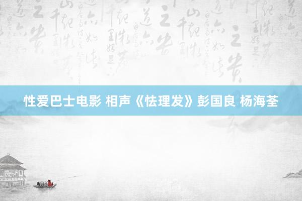性爱巴士电影 相声《怯理发》彭国良 杨海荃