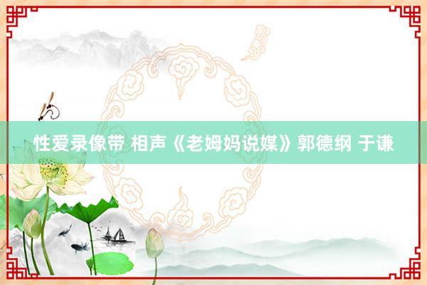性爱录像带 相声《老姆妈说媒》郭德纲 于谦