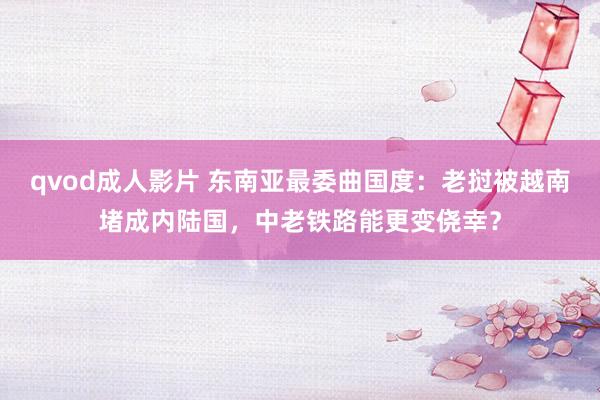 qvod成人影片 东南亚最委曲国度：老挝被越南堵成内陆国，中老铁路能更变侥幸？