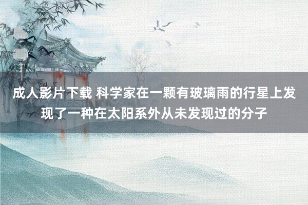成人影片下载 科学家在一颗有玻璃雨的行星上发现了一种在太阳系外从未发现过的分子