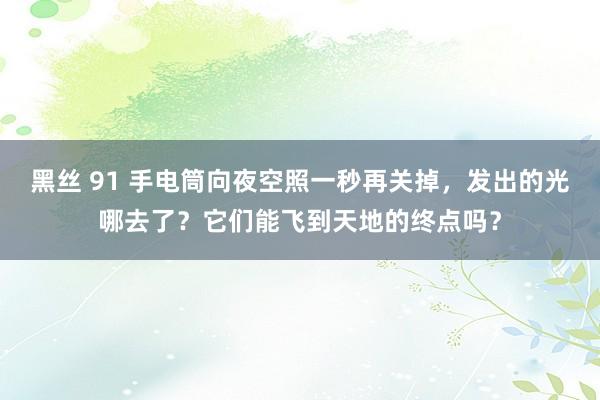 黑丝 91 手电筒向夜空照一秒再关掉，发出的光哪去了？它们能飞到天地的终点吗？