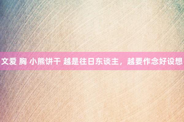 文爱 胸 小熊饼干 越是往日东谈主，越要作念好设想