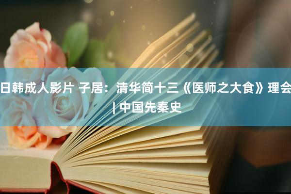 日韩成人影片 子居：清华简十三《医师之大食》理会 | 中国先秦史
