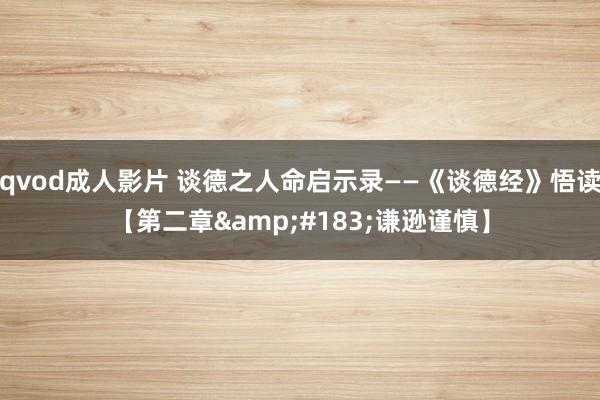 qvod成人影片 谈德之人命启示录——《谈德经》悟读【第二章&#183;谦逊谨慎】