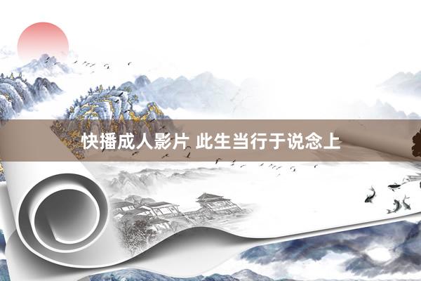 快播成人影片 此生当行于说念上