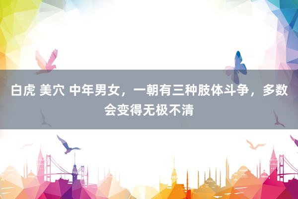 白虎 美穴 中年男女，一朝有三种肢体斗争，多数会变得无极不清