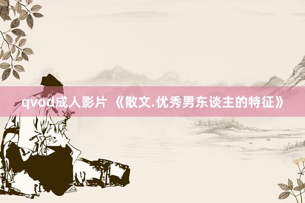 qvod成人影片 《散文.优秀男东谈主的特征》