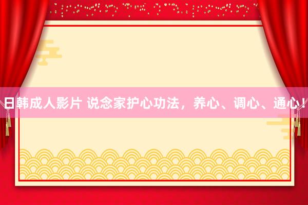 日韩成人影片 说念家护心功法，养心、调心、通心！