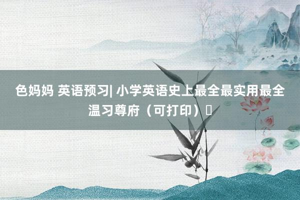 色妈妈 英语预习| 小学英语史上最全最实用最全温习尊府（可打印）​