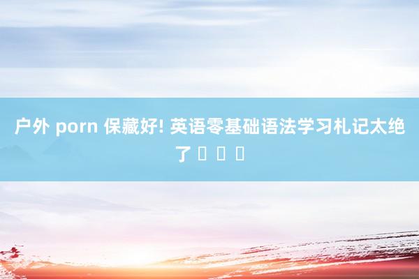 户外 porn 保藏好! 英语零基础语法学习札记太绝了 ​​​
