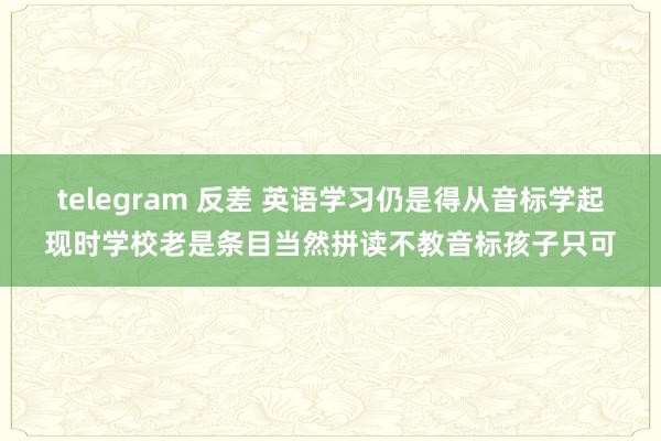 telegram 反差 英语学习仍是得从音标学起现时学校老是条目当然拼读不教音标孩子只可