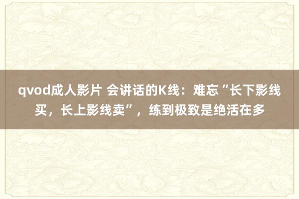 qvod成人影片 会讲话的K线:难忘“长下影线买,长上影线卖”,练到极致是绝活在多