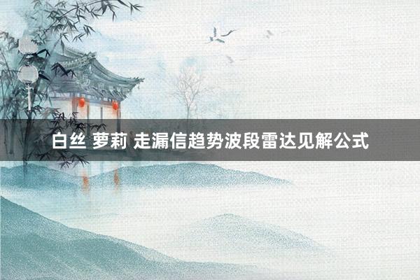 白丝 萝莉 走漏信趋势波段雷达见解公式