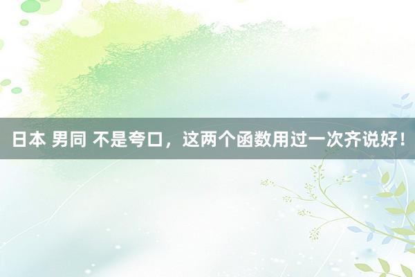 日本 男同 不是夸口，这两个函数用过一次齐说好！