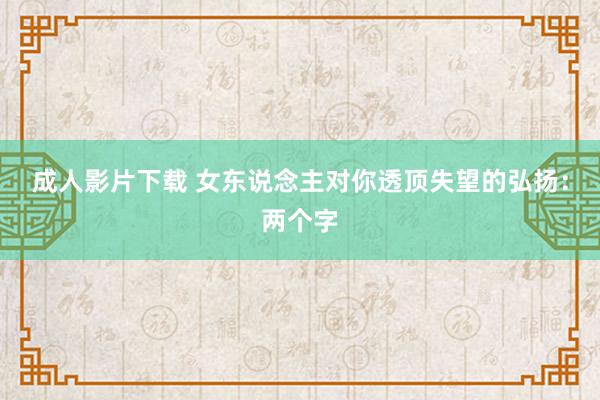 成人影片下载 女东说念主对你透顶失望的弘扬：两个字