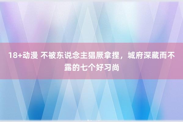 18+动漫 不被东说念主猖厥拿捏，城府深藏而不露的七个好习尚