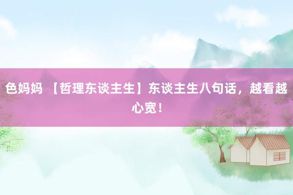 色妈妈 【哲理东谈主生】东谈主生八句话，越看越心宽！