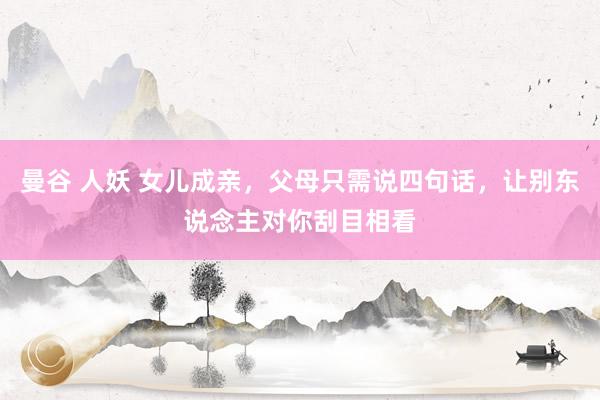 曼谷 人妖 女儿成亲，父母只需说四句话，让别东说念主对你刮目相看