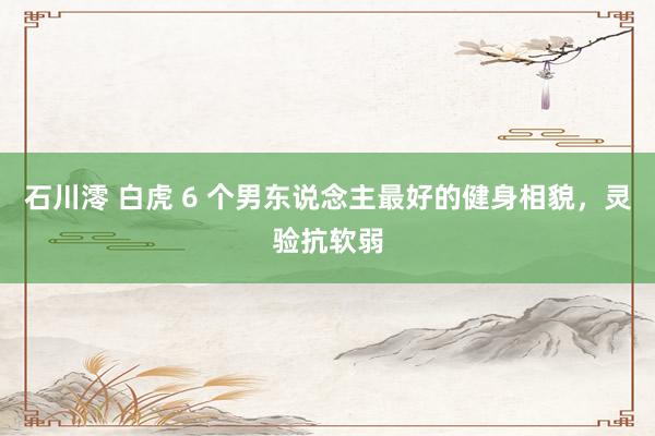 石川澪 白虎 6 个男东说念主最好的健身相貌，灵验抗软弱