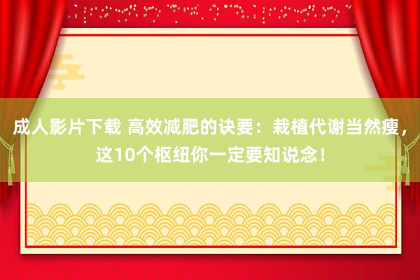 成人影片下载 高效减肥的诀要：栽植代谢当然瘦，这10个枢纽你一定要知说念！