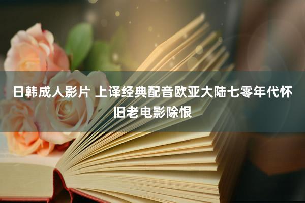 日韩成人影片 上译经典配音欧亚大陆七零年代怀旧老电影除恨