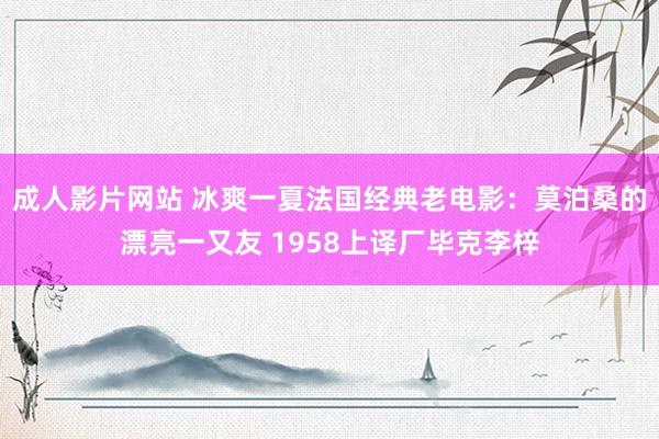 成人影片网站 冰爽一夏法国经典老电影：莫泊桑的漂亮一又友 1958上译厂毕克李梓