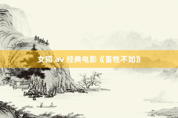 女同 av 经典电影《畜牲不如》