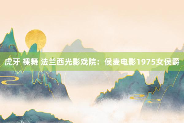 虎牙 裸舞 法兰西光影戏院：侯麦电影1975女侯爵