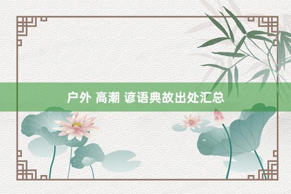 户外 高潮 谚语典故出处汇总