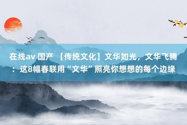 在线av 国产 【传统文化】文华如光，文华飞腾：这8幅春联用“文华”照亮你想想的每个边缘