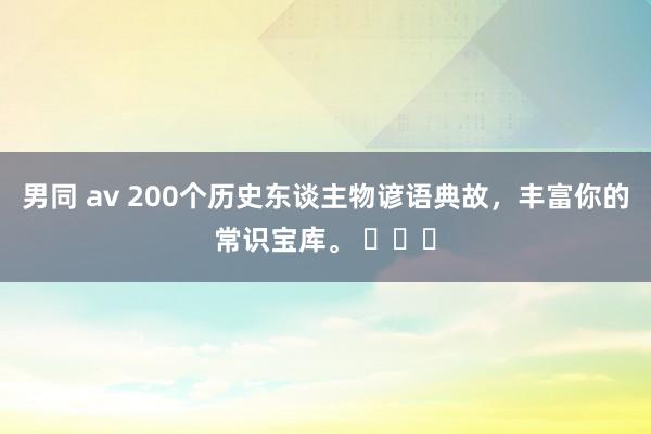 男同 av 200个历史东谈主物谚语典故，丰富你的常识宝库。 ​​​