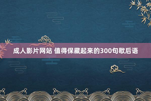 成人影片网站 值得保藏起来的300句歇后语