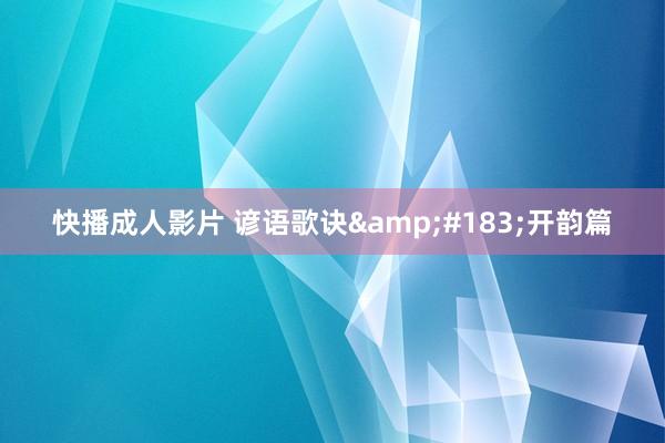 快播成人影片 谚语歌诀&#183;开韵篇