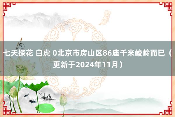 七天探花 白虎 0北京市房山区86座千米峻岭而已（更新于2024年11月）