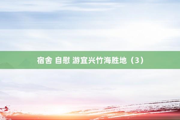 宿舍 自慰 游宜兴竹海胜地（3）
