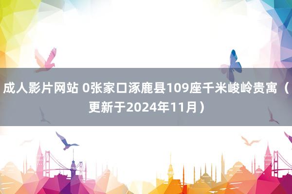 成人影片网站 0张家口涿鹿县109座千米峻岭贵寓（更新于2024年11月）