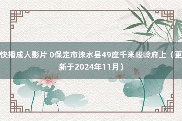 快播成人影片 0保定市涞水县49座千米峻岭府上（更新于2024年11月）