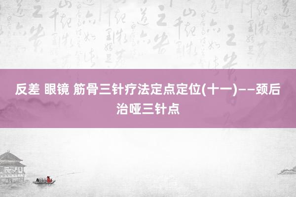 反差 眼镜 筋骨三针疗法定点定位(十一)——颈后治哑三针点