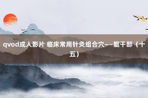 qvod成人影片 临床常用针灸组合穴——躯干部（十五）