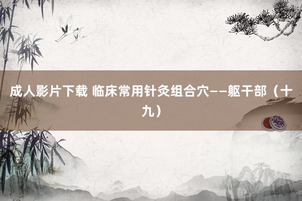 成人影片下载 临床常用针灸组合穴——躯干部（十九）