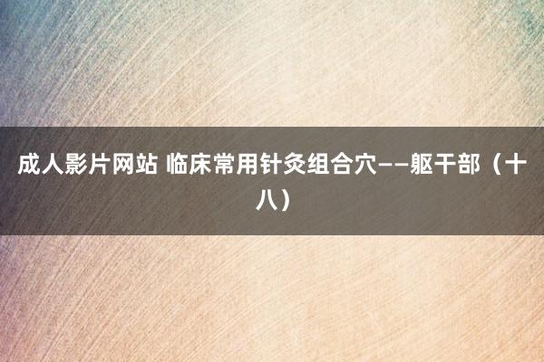 成人影片网站 临床常用针灸组合穴——躯干部（十八）