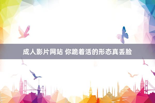 成人影片网站 你跪着活的形态真丢脸