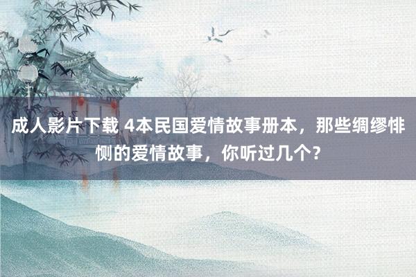 成人影片下载 4本民国爱情故事册本，那些绸缪悱恻的爱情故事，你听过几个？