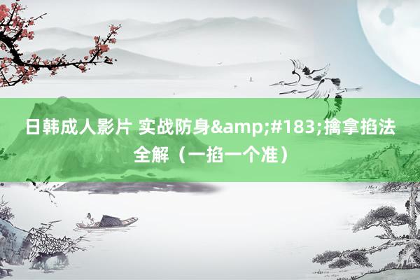 日韩成人影片 实战防身&#183;擒拿掐法全解（一掐一个准）