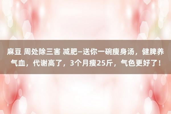 麻豆 周处除三害 减肥—送你一碗瘦身汤，健脾养气血，代谢高了，3个月瘦25斤，气色更好了！