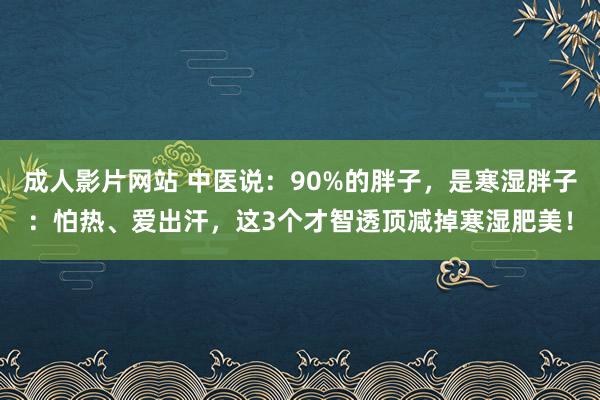 成人影片网站 中医说：90%的胖子，是寒湿胖子：怕热、爱出汗，这3个才智透顶减掉寒湿肥美！