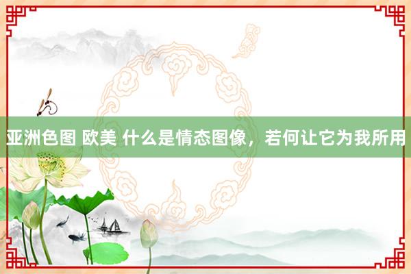 亚洲色图 欧美 什么是情态图像，若何让它为我所用